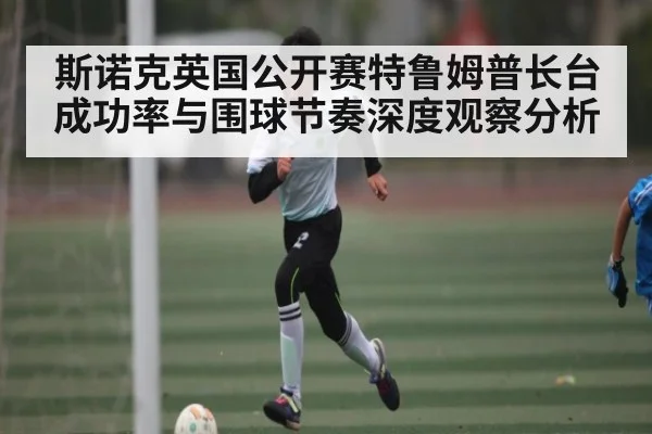 斯诺克英国公开赛特鲁姆普长台成功率与围球节奏深度观察分析 - c7c7.app