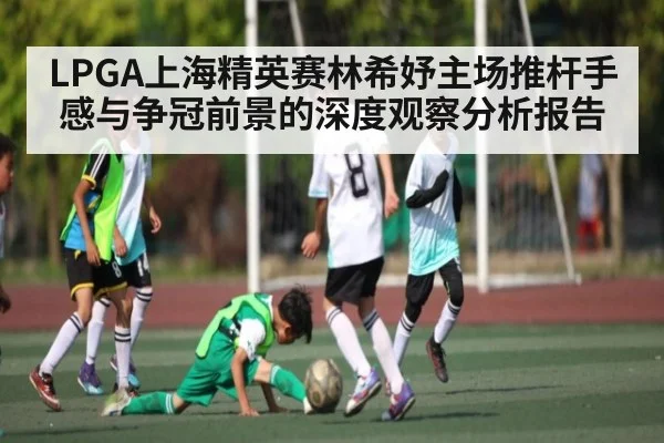 LPGA上海精英赛林希妤主场推杆手感与争冠前景的深度观察分析报告