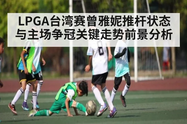 LPGA台湾赛曾雅妮推杆状态与主场争冠关键走势前景分析 - c7c7.app