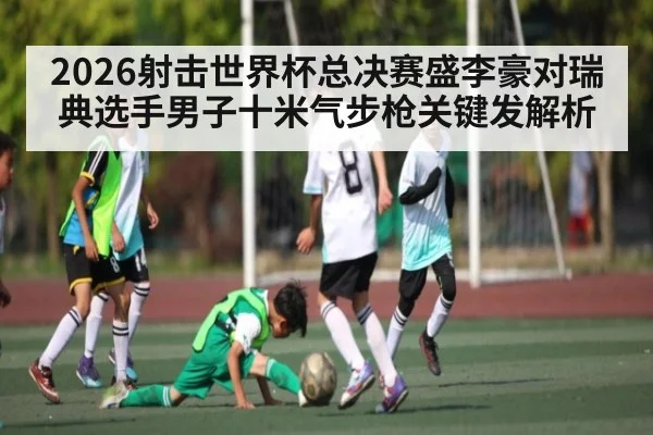 2026射击世界杯总决赛盛李豪对瑞典选手男子十米气步枪关键发解析 - c7c7.app