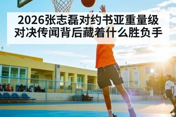 2026张志磊对约书亚重量级对决传闻背后藏着什么胜负手 - c7c7.app